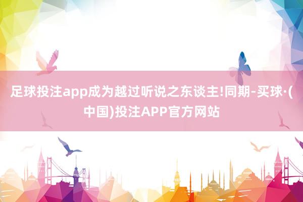 足球投注app成为越过听说之东谈主!同期-买球·(中国)投注APP官方网站