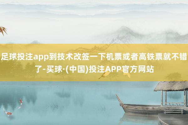 足球投注app到技术改签一下机票或者高铁票就不错了-买球·(中国)投注APP官方网站