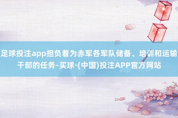 足球投注app担负着为赤军各军队储备、培训和运输干部的任务-买球·(中国)投注APP官方网站