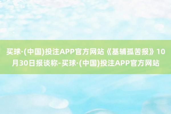 买球·(中国)投注APP官方网站《基辅孤苦报》10月30日报谈称-买球·(中国)投注APP官方网站