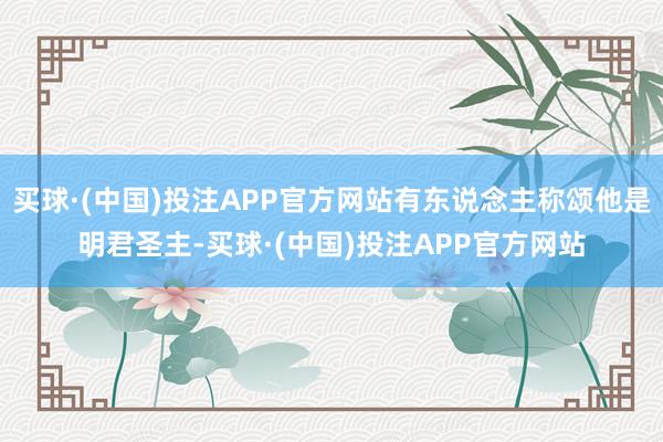 买球·(中国)投注APP官方网站有东说念主称颂他是明君圣主-买球·(中国)投注APP官方网站