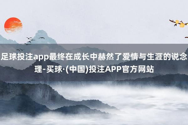 足球投注app最终在成长中赫然了爱情与生涯的说念理-买球·(中国)投注APP官方网站