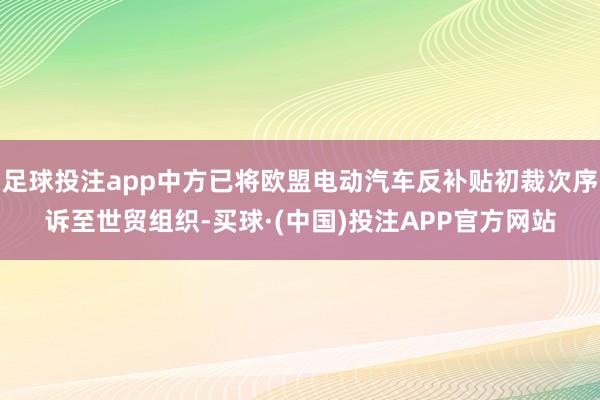 足球投注app中方已将欧盟电动汽车反补贴初裁次序诉至世贸组织-买球·(中国)投注APP官方网站