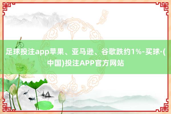 足球投注app苹果、亚马逊、谷歌跌约1%-买球·(中国)投注APP官方网站