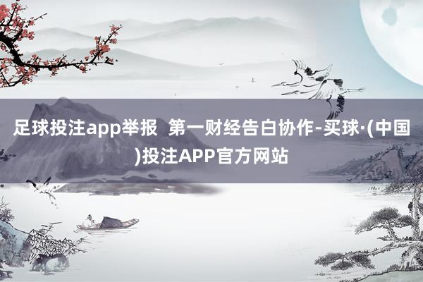 足球投注app举报  第一财经告白协作-买球·(中国)投注APP官方网站