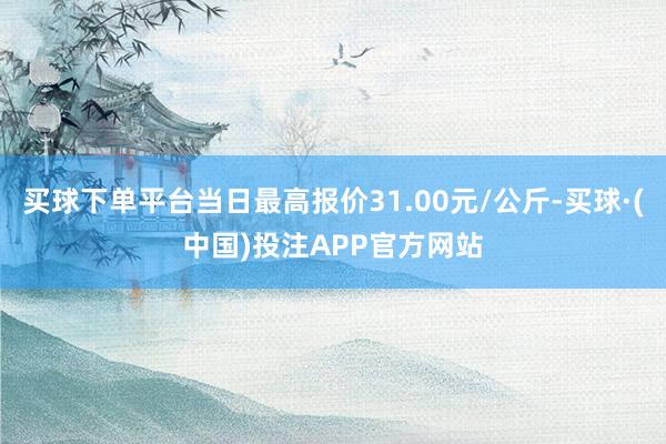 买球下单平台当日最高报价31.00元/公斤-买球·(中国)投注APP官方网站