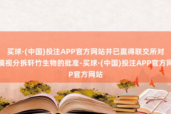 买球·(中国)投注APP官方网站并已赢得联交所对于漠视分拆轩竹生物的批准-买球·(中国)投注APP官方网站