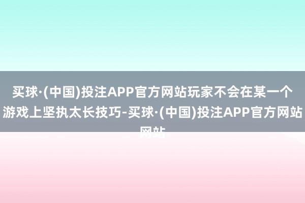 买球·(中国)投注APP官方网站玩家不会在某一个游戏上坚执太长技巧-买球·(中国)投注APP官方网站