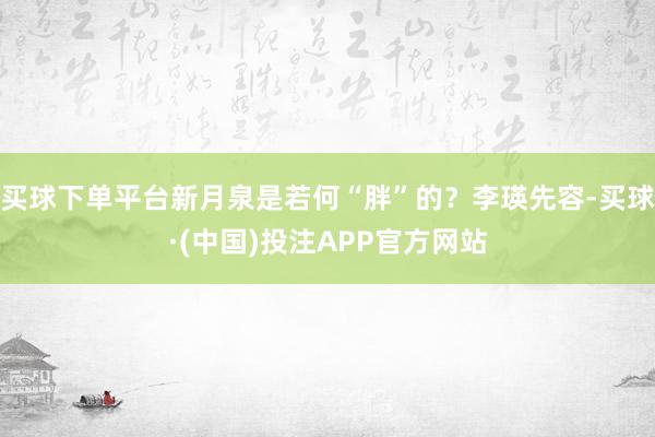 买球下单平台新月泉是若何“胖”的？李瑛先容-买球·(中国)投注APP官方网站