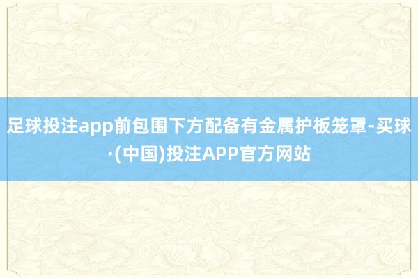 足球投注app前包围下方配备有金属护板笼罩-买球·(中国)投注APP官方网站