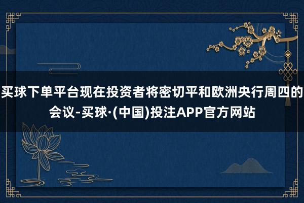 买球下单平台现在投资者将密切平和欧洲央行周四的会议-买球·(中国)投注APP官方网站