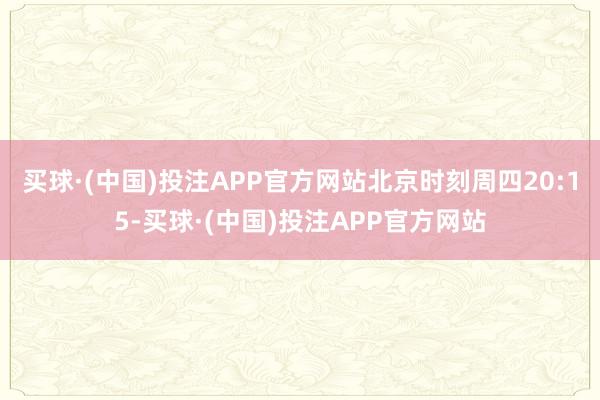 买球·(中国)投注APP官方网站北京时刻周四20:15-买球·(中国)投注APP官方网站