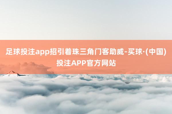 足球投注app招引着珠三角门客助威-买球·(中国)投注APP官方网站