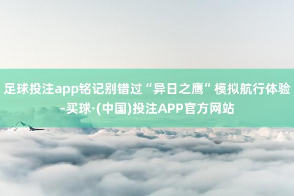 足球投注app铭记别错过“异日之鹰”模拟航行体验-买球·(中国)投注APP官方网站