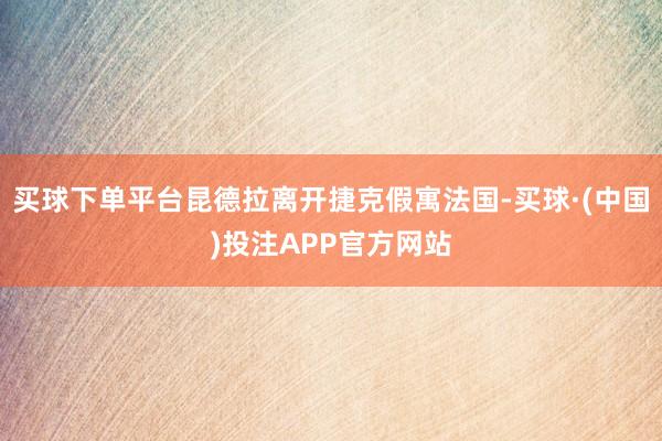 买球下单平台昆德拉离开捷克假寓法国-买球·(中国)投注APP官方网站