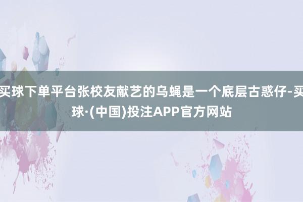 买球下单平台张校友献艺的乌蝇是一个底层古惑仔-买球·(中国)投注APP官方网站