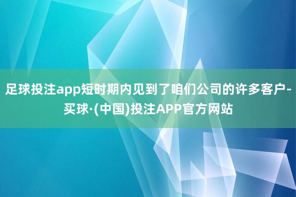 足球投注app短时期内见到了咱们公司的许多客户-买球·(中国)投注APP官方网站