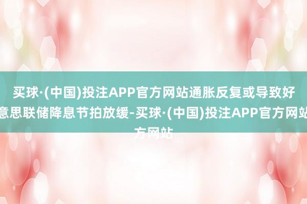 买球·(中国)投注APP官方网站通胀反复或导致好意思联储降息节拍放缓-买球·(中国)投注APP官方网站