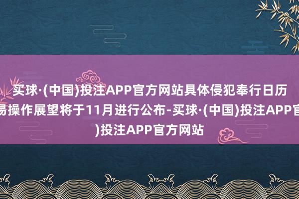 买球·(中国)投注APP官方网站具体侵犯奉行日历以及交易操作展望将于11月进行公布-买球·(中国)投注APP官方网站