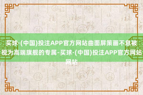 买球·(中国)投注APP官方网站曲面屏策画不息被视为高端旗舰的专属-买球·(中国)投注APP官方网站