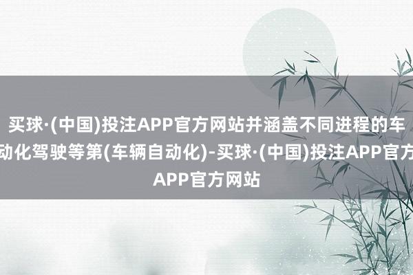 买球·(中国)投注APP官方网站并涵盖不同进程的车辆自动化驾驶等第(车辆自动化)-买球·(中国)投注APP官方网站