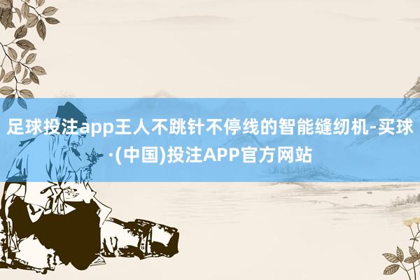 足球投注app王人不跳针不停线的智能缝纫机-买球·(中国)投注APP官方网站