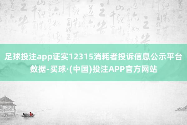 足球投注app证实12315消耗者投诉信息公示平台数据-买球·(中国)投注APP官方网站