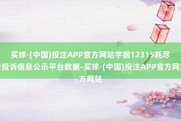 买球·(中国)投注APP官方网站字据12315耗尽者投诉信息公示平台数据-买球·(中国)投注APP官方网站