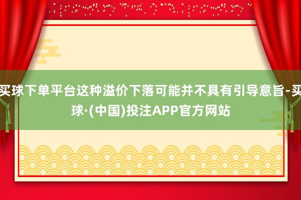 买球下单平台这种溢价下落可能并不具有引导意旨-买球·(中国)投注APP官方网站