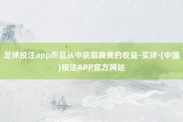 足球投注app而且从中获取腾贵的收益-买球·(中国)投注APP官方网站