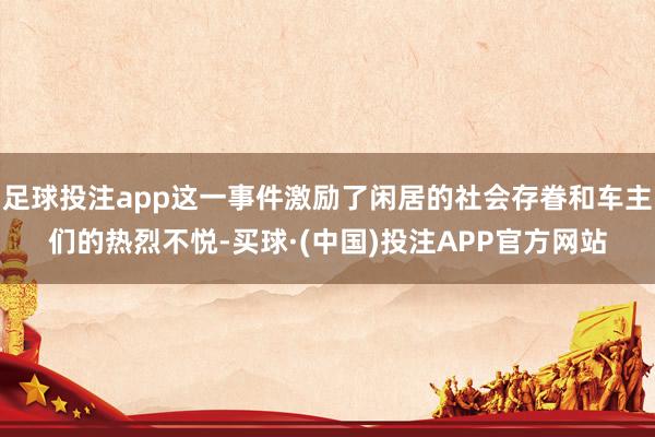 足球投注app这一事件激励了闲居的社会存眷和车主们的热烈不悦-买球·(中国)投注APP官方网站