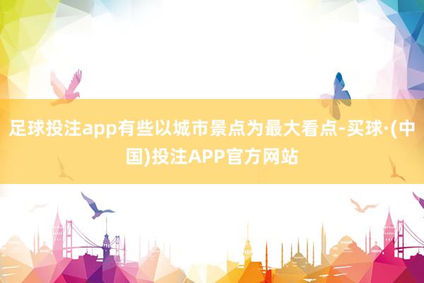 足球投注app有些以城市景点为最大看点-买球·(中国)投注APP官方网站