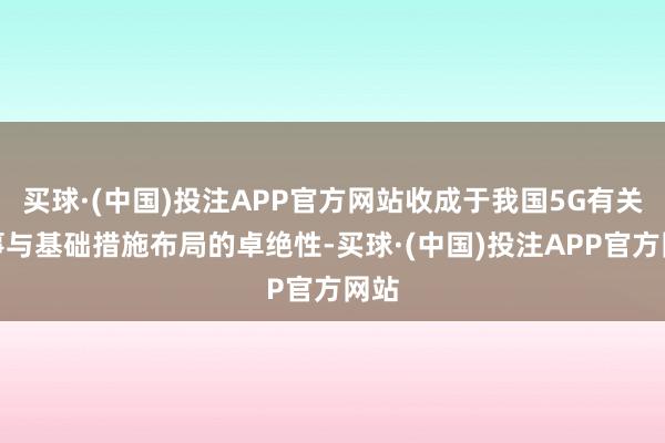 买球·(中国)投注APP官方网站收成于我国5G有关本事与基础措施布局的卓绝性-买球·(中国)投注APP官方网站