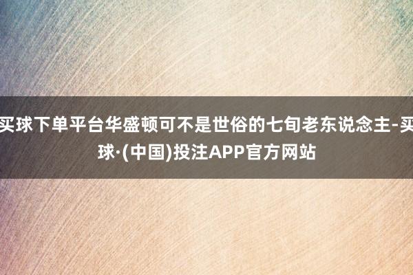 买球下单平台华盛顿可不是世俗的七旬老东说念主-买球·(中国)投注APP官方网站