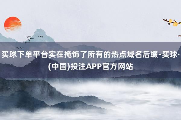 买球下单平台实在掩饰了所有的热点域名后缀-买球·(中国)投注APP官方网站