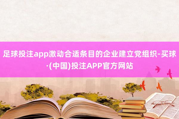 足球投注app激动合适条目的企业建立党组织-买球·(中国)投注APP官方网站