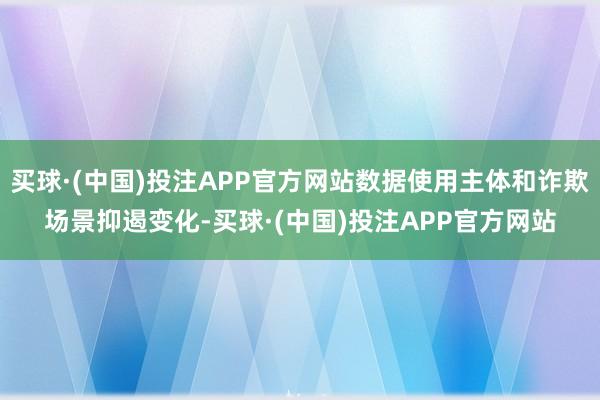 买球·(中国)投注APP官方网站数据使用主体和诈欺场景抑遏变化-买球·(中国)投注APP官方网站