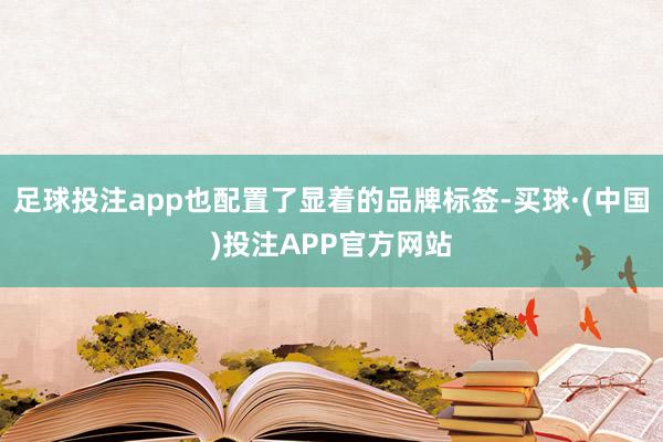 足球投注app也配置了显着的品牌标签-买球·(中国)投注APP官方网站