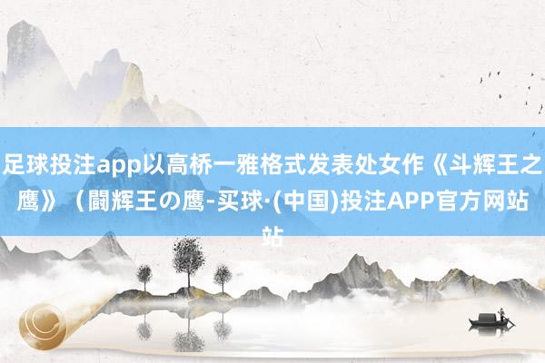 足球投注app以高桥一雅格式发表处女作《斗辉王之鹰》（闘辉王の鹰-买球·(中国)投注APP官方网站