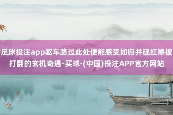 足球投注app驱车路过此处便能感受如归并砚红墨被打翻的玄机奇遇-买球·(中国)投注APP官方网站