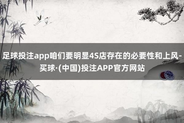 足球投注app咱们要明显4S店存在的必要性和上风-买球·(中国)投注APP官方网站