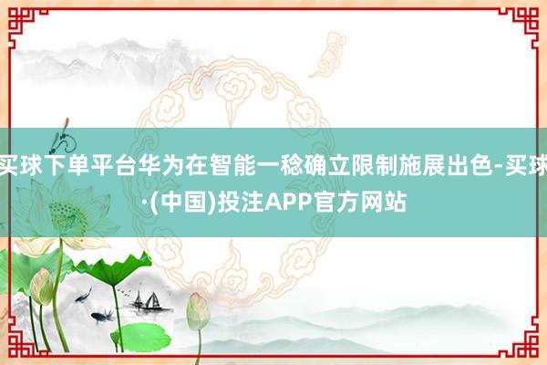 买球下单平台华为在智能一稔确立限制施展出色-买球·(中国)投注APP官方网站