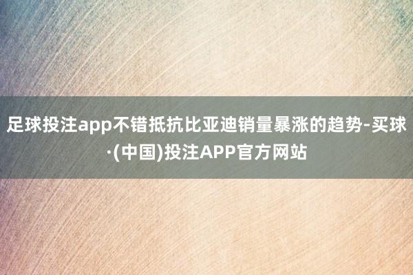 足球投注app不错抵抗比亚迪销量暴涨的趋势-买球·(中国)投注APP官方网站