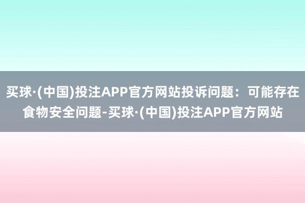 买球·(中国)投注APP官方网站投诉问题：可能存在食物安全问题-买球·(中国)投注APP官方网站