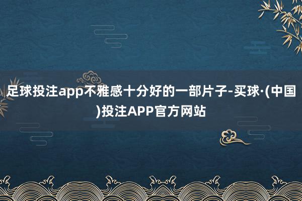 足球投注app不雅感十分好的一部片子-买球·(中国)投注APP官方网站