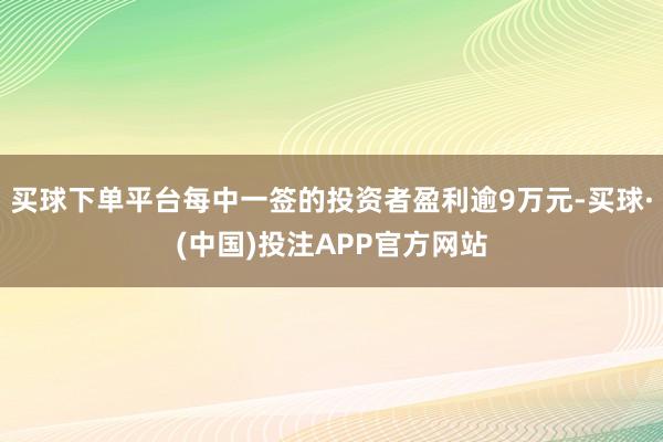 买球下单平台每中一签的投资者盈利逾9万元-买球·(中国)投注APP官方网站