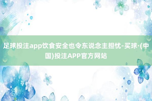 足球投注app饮食安全也令东说念主担忧-买球·(中国)投注APP官方网站