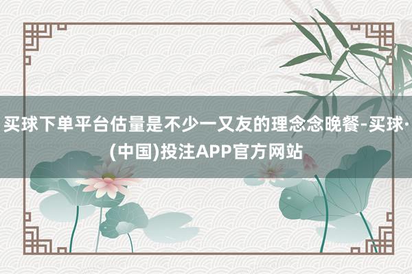 买球下单平台估量是不少一又友的理念念晚餐-买球·(中国)投注APP官方网站