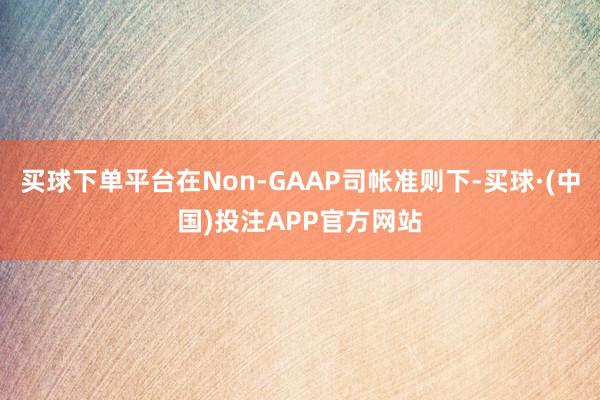 买球下单平台在Non-GAAP司帐准则下-买球·(中国)投注APP官方网站