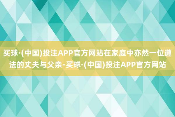 买球·(中国)投注APP官方网站在家庭中亦然一位遵法的丈夫与父亲-买球·(中国)投注APP官方网站